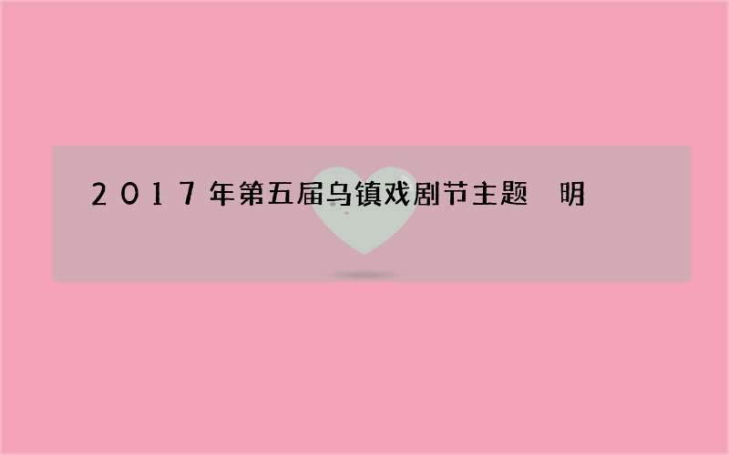 2017年第五届乌镇戏剧节主题 明